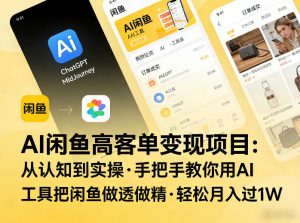 AI闲鱼高客单变现项目，从认知到实操，手把手教你用AI工具把闲鱼做透做精，轻松月入过1W-网创项目总站