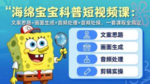 海绵宝宝科普短视频课:文案思路+画面生成+音频处理+剪辑实操,一套课程全搞定-网创项目总站