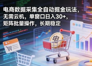 独家电商数据采集全自动掘金玩法，无需云机，单窗口日入30+，矩阵批量操作，长期稳定【揭秘】-网创项目总站
