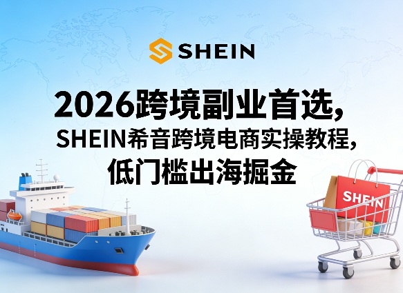 2026跨境副业首选，SHEIN希音跨境电商实操教程，低门槛出海掘金-网创项目总站
