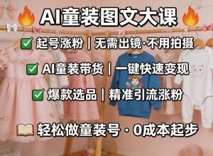 AI童装图文剪辑，某社群童装图文大课，起号涨粉、AI童装带货、爆款选品，无需出镜和拍摄-网创项目总站