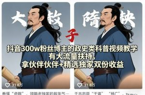 抖音300w粉丝博主的政史类科普视频教学，有大流量扶持，拿伙伴伙伴+精选独家双份收益-网创项目总站