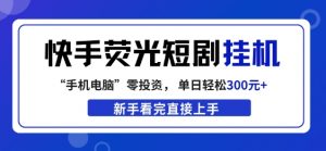 快手荧光短剧挂G项目，无脑操作，单日一天轻松300+，看完直接上手【揭秘】-网创项目总站