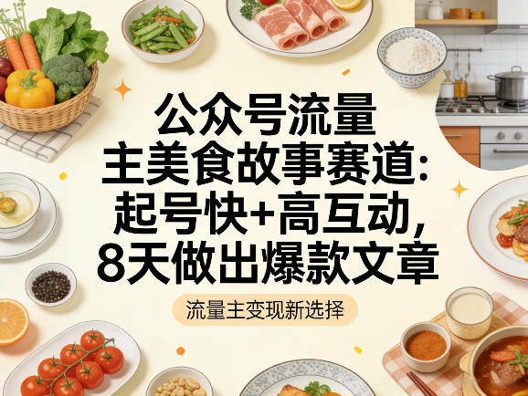 公众号流量主之美食故事赛道，起号快+高互动，8天就能做出爆款文章-网创项目总站