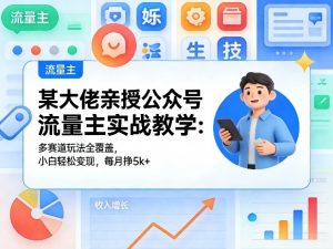 某大佬亲授公众号流量主实战教学：多赛道玩法全覆盖，小白轻松变现，每月多挣5k+-网创项目总站