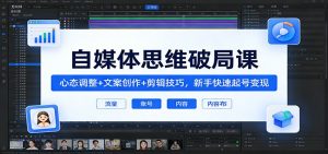 自媒体思维破局课：心态调整+文案创作+剪辑技巧，新手快速起号变现-网创项目总站