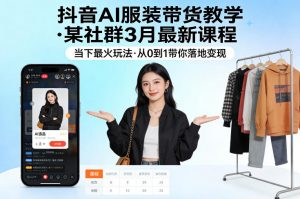 抖音AI服装带货教学，某社群3月最新课程，当下最火玩法，从0到1带你落地变现-网创项目总站