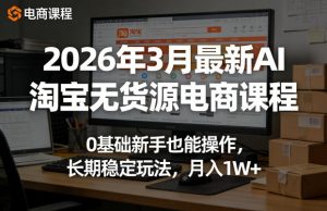 2026年3月最新AI淘宝无货源电商课程，0基础新手也能操作，长期稳定玩法，月入1W+-网创项目总站