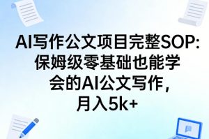 AI写作公文项目完整SOP，保姆级零基础也能学会的AI公文写作，月入5k+-网创项目总站