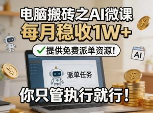 电脑搬砖之AI微课，每月稳收1W+，提供免费派单资源！你只管执行就行-网创项目总站
