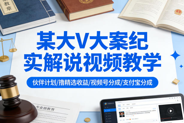 某大V大案纪实解说视频教学，可做伙伴计划、撸精选收益，视频号和支付宝分成计划均可-网创项目总站