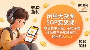 闲鱼无货源SOP实战课：零囤货零风险，手把手教你低成本开店赚差价，轻松月入2w+-网创项目总站