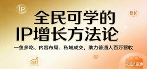 全民可学的IP增长方法论：一鱼多吃、内容布局、私域成交，助力普通人百万营收-网创项目总站