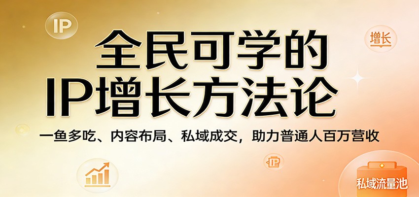 全民可学的IP增长方法论：一鱼多吃、内容布局、私域成交，助力普通人百万营收-网创项目总站