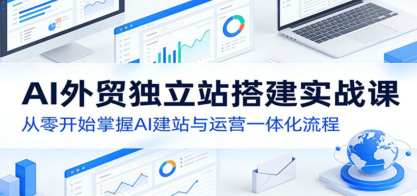 AI外贸独立站搭建实战课：从零开始掌握AI建站与运营一体化流程-网创项目总站