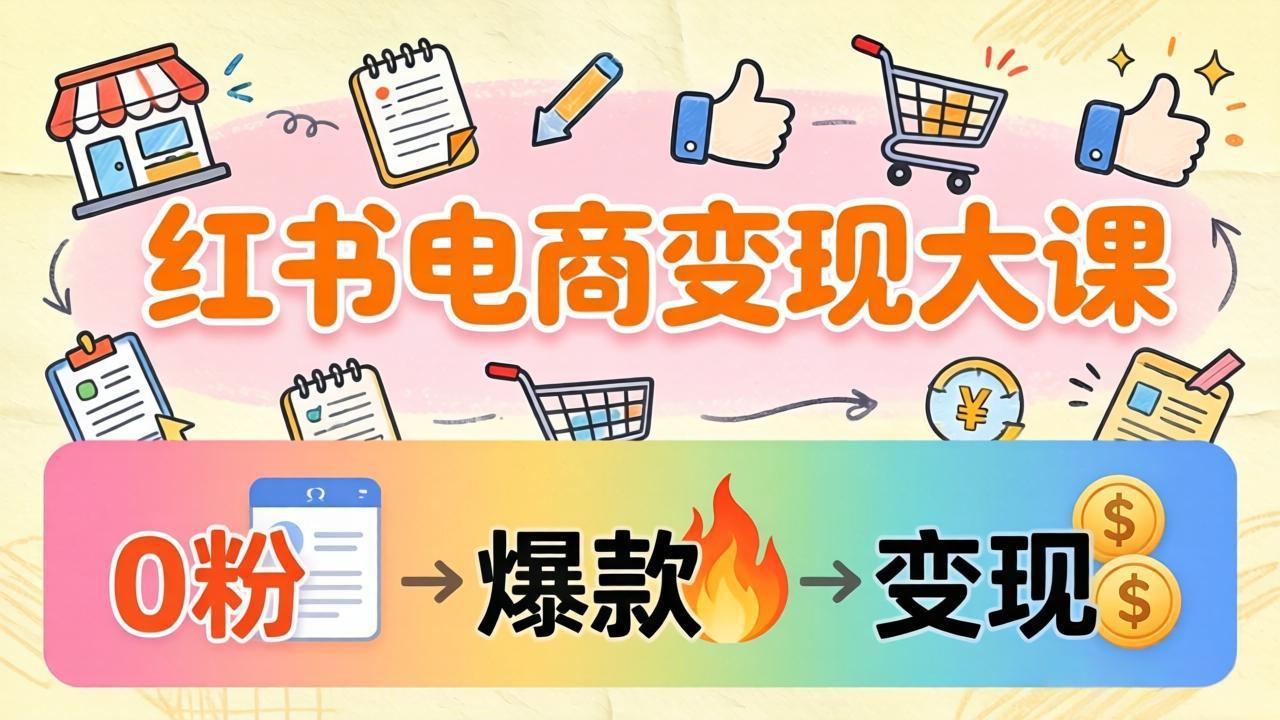 小红书电商变现大课：3个月37万实操拆解，0粉开店到爆款笔记全流程-网创项目总站