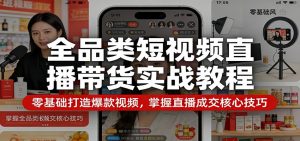 全品类短视频直播带货实战教程：零基础打造爆款视频，掌握直播成交核心技巧-网创项目总站