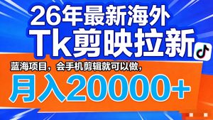 26年最新海外Tk剪映拉新，蓝海项目，会手机剪辑就可以做，月入20000＋-网创项目总站
