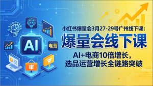 小红书爆量会3月27-29号广州线下课：AI+电商10倍增长，选品运营增长全链路突破-网创项目总站