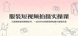 服装短视频拍摄实操课：从前期准备到剪辑发布，一站式学会穿搭视频拍摄与服装改造-网创项目总站