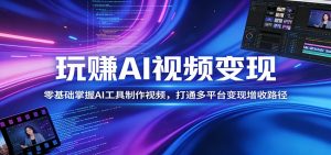 玩赚AI视频变现，零基础掌握AI具制作视频，打通多平台变现增收路径-网创项目总站