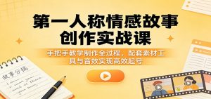 第一人称情感故事创作实战课：手把手教学制作全过程，配套素材工具与音效实现高效起号-网创项目总站