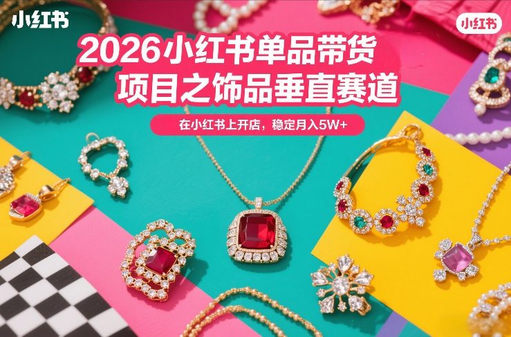 2026小红书单品带货项目之饰品垂直赛道，潮在小红书上开店，稳定月入5W+(更新0401)-网创项目总站