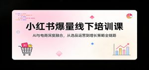 小红书爆量线下培训课：AI与电商深度融合，从选品运营到增长策略全链路-网创项目总站