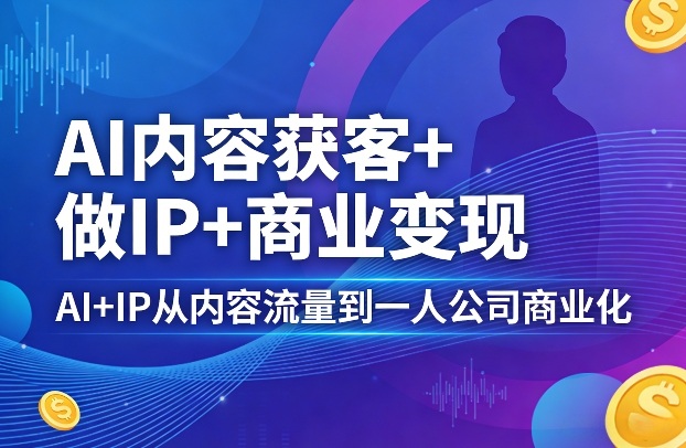 AI内容获客+做IP+商业变现，AI+IP从内容流量到一人公司商业化(完结)-网创项目总站
