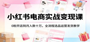 小红书电商实战变现课：0粉开店到月入数十万，全流程选品运营发货教学-网创项目总站
