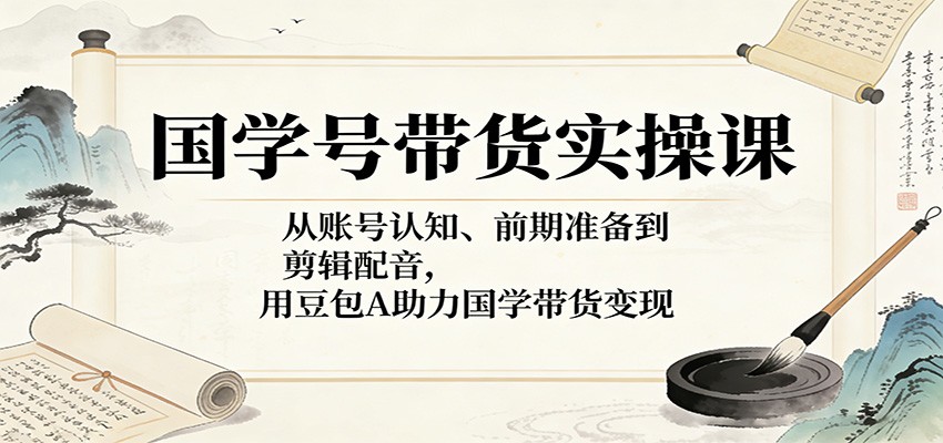 国学号带货实操课：从账号认知、前期准备到剪辑配音，用豆包AI助力国学带货变现-网创项目总站