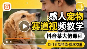 感人宠物赛道视频教学，抖音某大佬课程，可做伙伴计划精选独家收益-网创项目总站