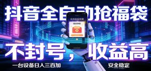 抖音全自动抢福袋,智能挂机躺赚项目日入300+零封号·高收益-网创项目总站