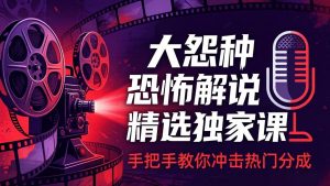 大怨种恐怖解说精选独家课：电影下载+文案配音+片头封面，手把手教你冲击热门分成-网创项目总站