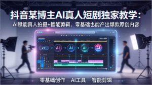 抖音某博主AI真人短剧独家教学：AI赋能真人拍摄+智能剪辑，零基础也能产出爆款原创内-网创项目总站