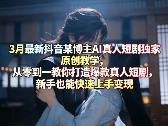 3月最新抖音某博主AI真人短剧独家原创教学，从零到一教你打造爆款真人短剧，新手也能快速上手变现-网创项目总站