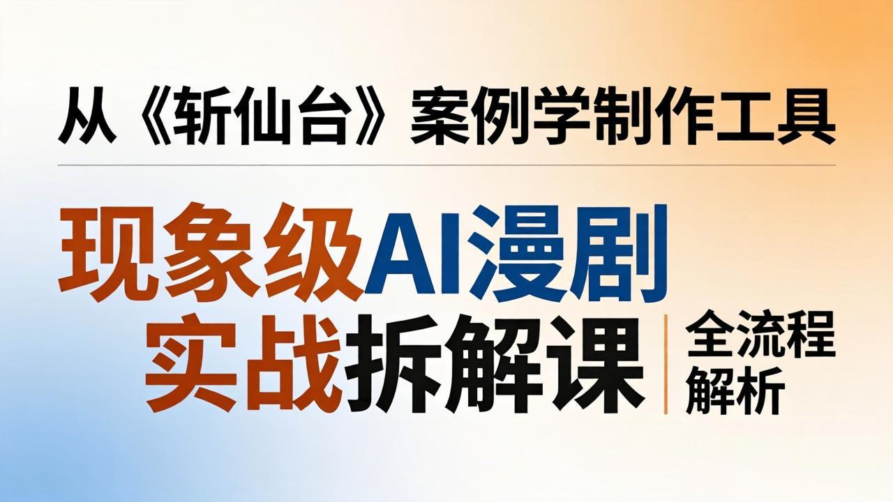现象级AI漫剧实战拆解课：从《斩仙台》案例学制作工具，漫剧版仿真人版全流程解析-网创项目总站