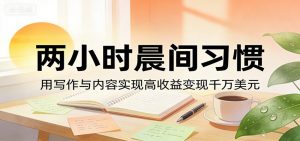 付费文章：两小时晨间习惯，用写作与内容实现高收益变现千万美元-网创项目总站