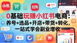 0基础玩赚小红书电商：养号+选品+开店+带货+转化，一站式学会副业增收-网创项目总站