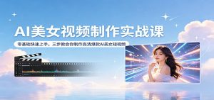 AI美女视频制作实战课：零基础快速上手，三步教会你制作高清爆款AI美女短视频-网创项目总站