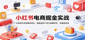 小红书电商掘金实战：从选品开店到爆款笔记，覆盖虚拟产品与直播带货，零基础变现-网创项目总站
