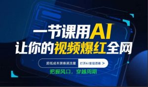 一节课用AI让你的视频爆红全网，超低成本测赛道流量，打开AI变现思维，把握风口，穿越周期-网创项目总站