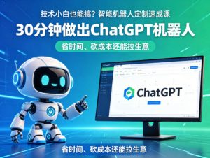 技术小白也能搞？智能机器人定制速成课，30分钟做出ChatGPT机器人，省时间、砍成本还能拉生意-网创项目总站