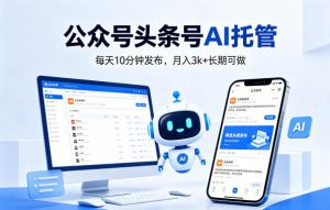 公众号头条号AI托管，我提供作品，你每天10分钟发布，月入3k+长期可做【揭秘】-网创项目总站