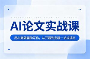 AI论文实战课：用AI高效辅助写作，从开题到定稿一站式搞定-网创项目总站