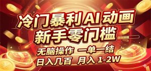 冷门暴利 AI 动画项目，新手无脑操作，一单一结，月入1-2W【附接单资源】-网创项目总站