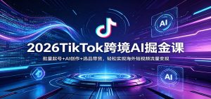 2026TikTok跨境AI掘金课：批量起号+AI创作+选品带货，轻松实现海外短视频流量变现-网创项目总站