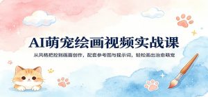 AI萌宠绘画视频实战课:从风格把控到画面创作,配套参考图与提示词,轻松画出治愈萌宠-网创项目总站