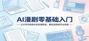 AI漫剧零基础入门：从AI写作转剧本到剪辑配音，解锁漫剧制作全技能-网创项目总站