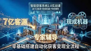 智能获客系统2.0实战课：送7亿客源+现成机器+专家辅导，零基础搭建自动化获客变现全流程-网创项目总站